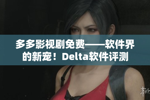 多多影視劇免費——軟件界的新寵！Delta軟件評測