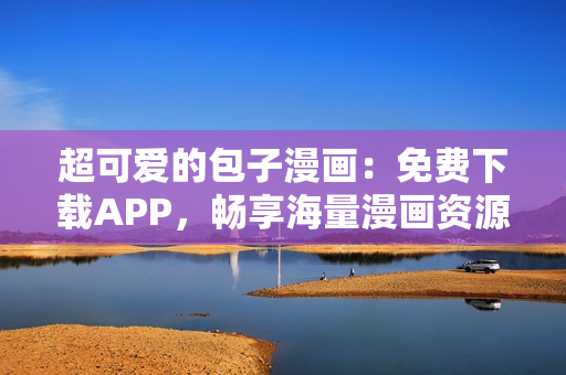 超可愛(ài)的包子漫畫(huà)：免費(fèi)下載APP，暢享海量漫畫(huà)資源！