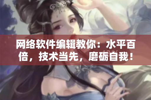 網(wǎng)絡(luò)軟件編輯教你：水平百倍，技術(shù)當(dāng)先，磨礪自我！