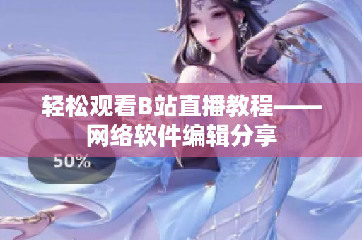 輕松觀看B站直播教程——網(wǎng)絡(luò)軟件編輯分享