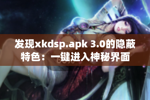 發(fā)現(xiàn)xkdsp.apk 3.0的隱蔽特色：一鍵進入神秘界面