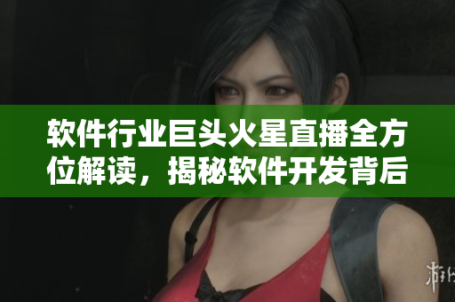 軟件行業(yè)巨頭火星直播全方位解讀，揭秘軟件開發(fā)背后的秘密