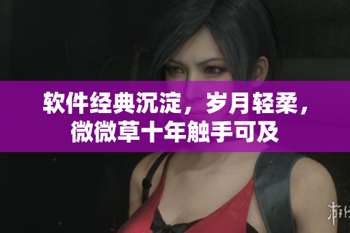 軟件經(jīng)典沉淀，歲月輕柔，微微草十年觸手可及