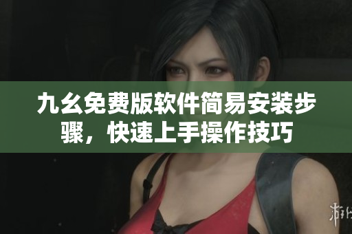 九幺免費版軟件簡易安裝步驟，快速上手操作技巧
