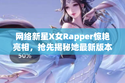網(wǎng)絡(luò)新星X女Rapper驚艷亮相，搶先揭秘她最新版本軟件制作的幕后故事