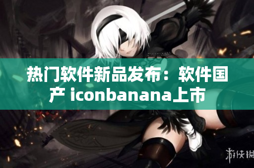 熱門軟件新品發(fā)布：軟件國(guó)產(chǎn) iconbanana上市