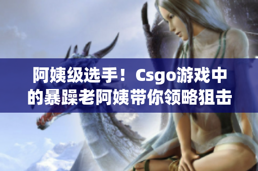 阿姨級選手！Csgo游戲中的暴躁老阿姨帶你領(lǐng)略狙擊爆頭的極致快感
