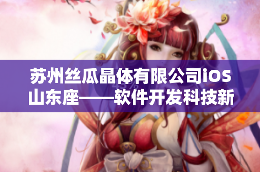 蘇州絲瓜晶體有限公司iOS山東座——軟件開發(fā)科技新起點