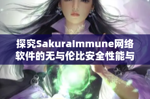 探究SakuraImmune網(wǎng)絡(luò)軟件的無與倫比安全性能與卓越功能