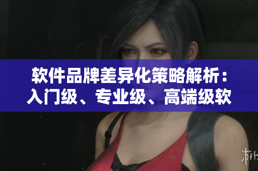 軟件品牌差異化策略解析：入門(mén)級(jí)、專(zhuān)業(yè)級(jí)、高端級(jí)軟件各有何優(yōu)劣？