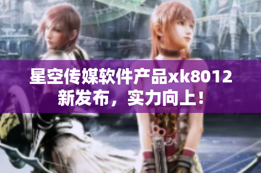 星空傳媒軟件產(chǎn)品xk8012新發(fā)布，實(shí)力向上！