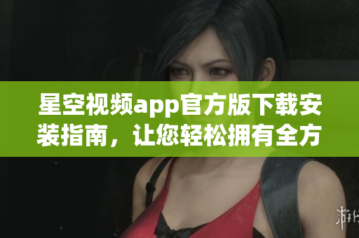 星空視頻app官方版下載安裝指南，讓您輕松擁有全方位網(wǎng)絡(luò)觀影體驗(yàn)