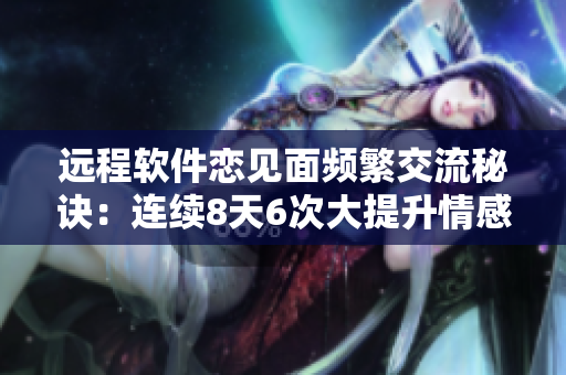 遠(yuǎn)程軟件戀見(jiàn)面頻繁交流秘訣：連續(xù)8天6次大提升情感紐帶
