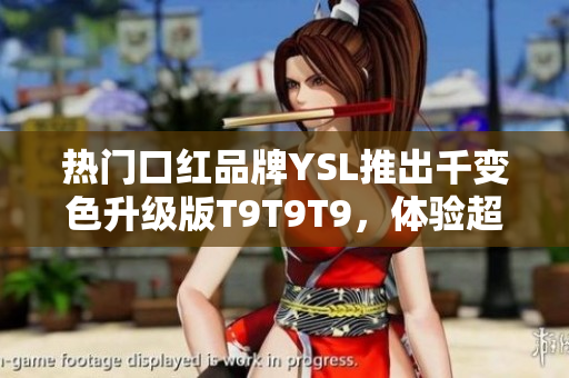 熱門口紅品牌YSL推出千變色升級版T9T9T9，體驗超乎想象！