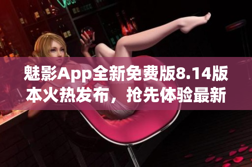 魅影App全新免費(fèi)版8.14版本火熱發(fā)布，搶先體驗(yàn)最新功能！
