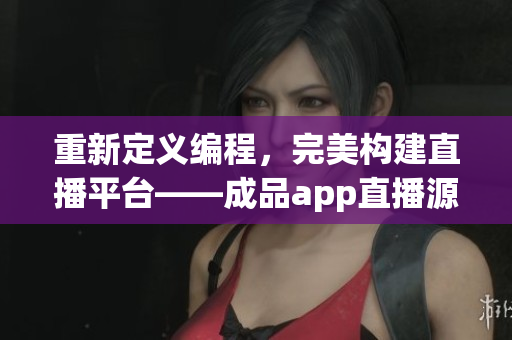 重新定義編程，完美構(gòu)建直播平臺——成品app直播源碼的應(yīng)用價值