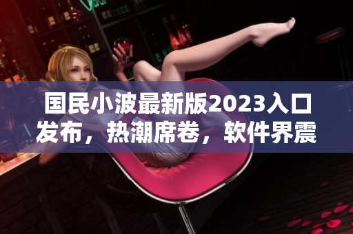 國民小波最新版2023入口發(fā)布，熱潮席卷，軟件界震撼！