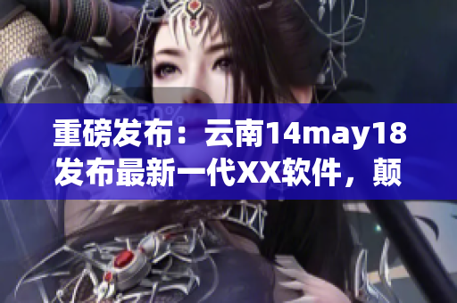 重磅發(fā)布：云南14may18發(fā)布最新一代XX軟件，顛覆市場格局！
