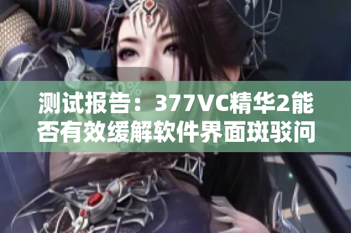 測試報告：377VC精華2能否有效緩解軟件界面斑駁問題？