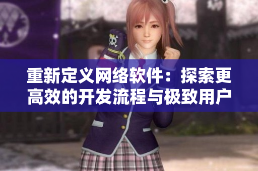 重新定義網(wǎng)絡(luò)軟件：探索更高效的開發(fā)流程與極致用戶體驗(yàn)