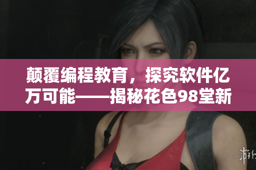 顛覆編程教育，探究軟件億萬可能——揭秘花色98堂新網(wǎng)名創(chuàng)新思維