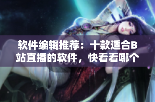 軟件編輯推薦：十款適合B站直播的軟件，快看看哪個適合你使用