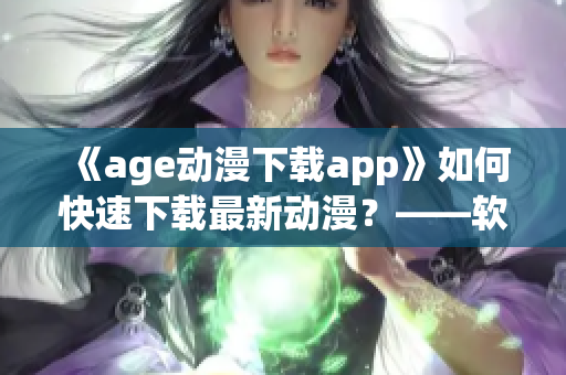 《age動(dòng)漫下載app》如何快速下載最新動(dòng)漫？——軟件推薦解決方案