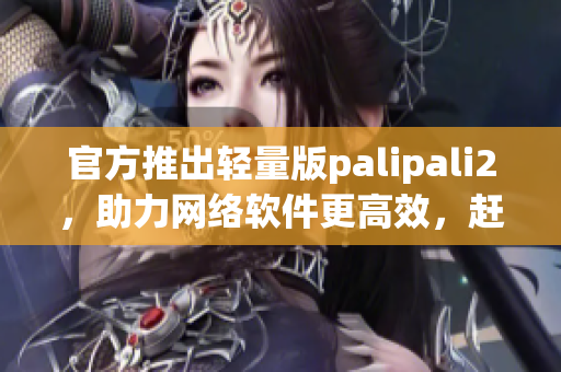 官方推出輕量版palipali2，助力網(wǎng)絡(luò)軟件更高效，趕快試用吧！