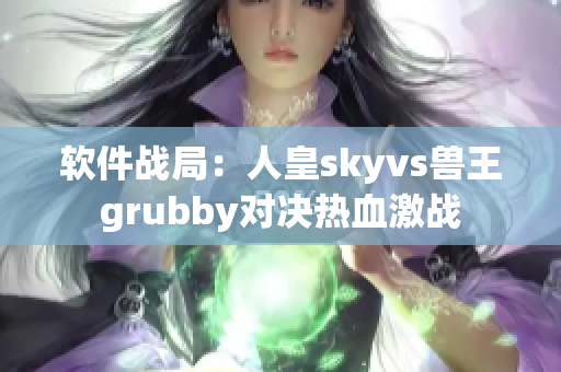軟件戰(zhàn)局：人皇skyvs獸王grubby對決熱血激戰(zhàn)
