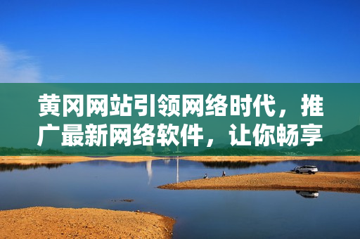 黃岡網(wǎng)站引領(lǐng)網(wǎng)絡(luò)時(shí)代，推廣最新網(wǎng)絡(luò)軟件，讓你暢享無限可能