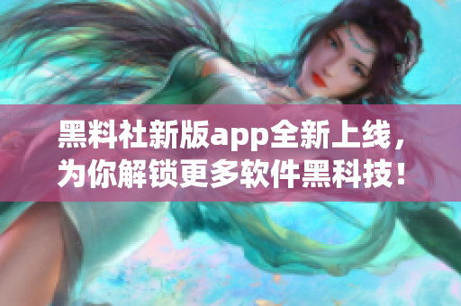 黑料社新版app全新上線，為你解鎖更多軟件黑科技！