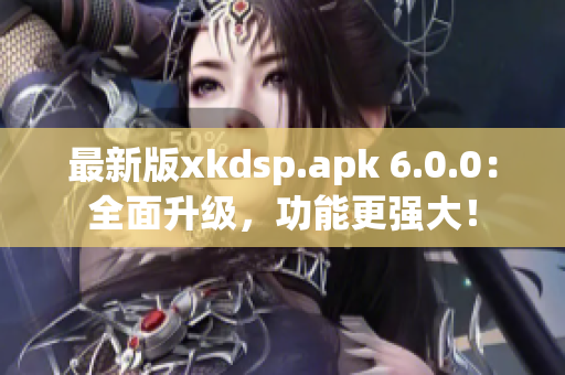最新版xkdsp.apk 6.0.0：全面升級，功能更強大！