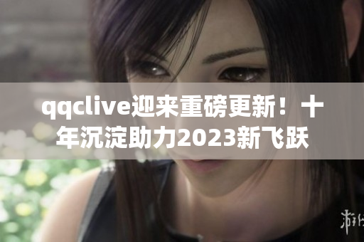qqclive迎來(lái)重磅更新！十年沉淀助力2023新飛躍