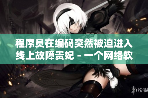 程序員在編碼突然被迫進(jìn)入線上故障貴妃 - 一個(gè)網(wǎng)絡(luò)軟件故障處理故事