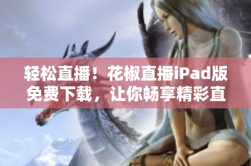 輕松直播！花椒直播iPad版免費下載，讓你暢享精彩直播體驗