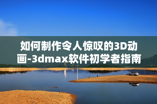 如何制作令人驚嘆的3D動畫-3dmax軟件初學者指南
