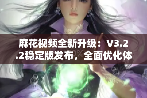 麻花視頻全新升級：V3.2.2穩(wěn)定版發(fā)布，全面優(yōu)化體驗