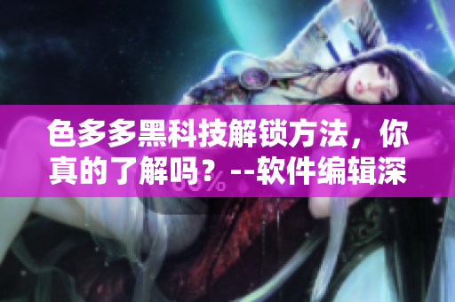 色多多黑科技解鎖方法，你真的了解嗎？--軟件編輯深度解析