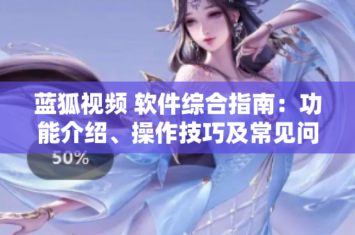 藍(lán)狐視頻 軟件綜合指南：功能介紹、操作技巧及常見(jiàn)問(wèn)題解答