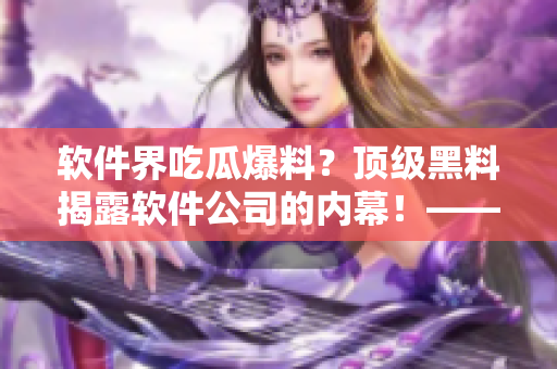 軟件界吃瓜爆料？頂級黑料揭露軟件公司的內幕！——獨家報道