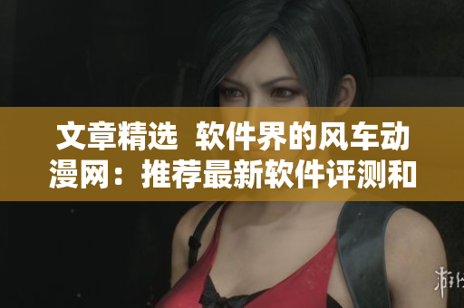 文章精選  軟件界的風(fēng)車動(dòng)漫網(wǎng)：推薦最新軟件評(píng)測(cè)和教程