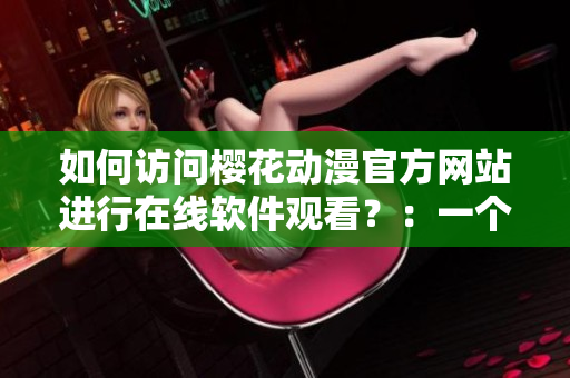 如何訪問櫻花動漫官方網(wǎng)站進行在線軟件觀看？：一個跨越時空的網(wǎng)絡軟件之旅