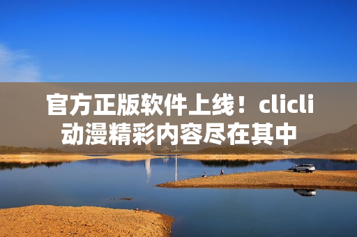 官方正版軟件上線！clicli動漫精彩內(nèi)容盡在其中