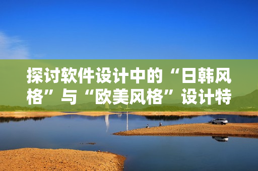 探討軟件設(shè)計(jì)中的“日韓風(fēng)格”與“歐美風(fēng)格”設(shè)計(jì)特點(diǎn)