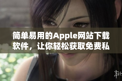 簡單易用的Apple網(wǎng)站下載軟件，讓你輕松獲取免費私人資源