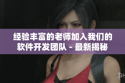 經(jīng)驗豐富的老師加入我們的軟件開發(fā)團隊 - 最新揭秘