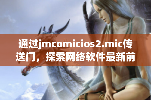 通過jmcomicios2.mic傳送門，探索網絡軟件最新前沿信息