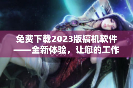免費下載2023版搞機軟件——全新體驗，讓您的工作更輕松