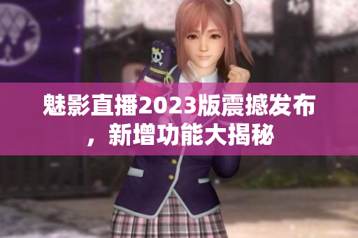 魅影直播2023版震撼發(fā)布，新增功能大揭秘