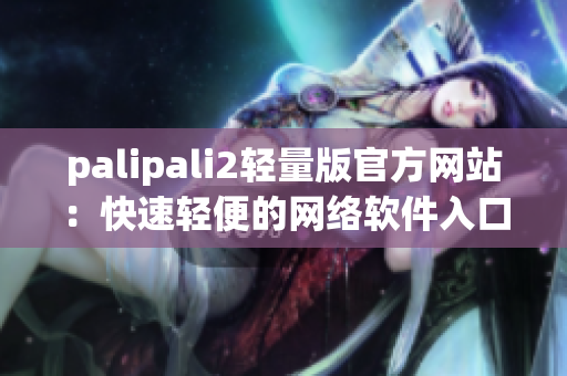 palipali2輕量版官方網(wǎng)站：快速輕便的網(wǎng)絡(luò)軟件入口